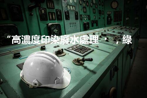 “高濃度印染廢水處理，綠色創(chuàng)新，凈享環(huán)保新篇章”
